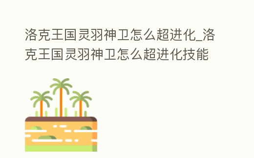 洛克王國靈羽神衛(wèi)怎么超進(jìn)化_洛克王國靈羽神衛(wèi)怎么超進(jìn)化技能
