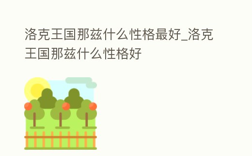 洛克王國那茲什么性格最好_洛克王國那茲什么性格好