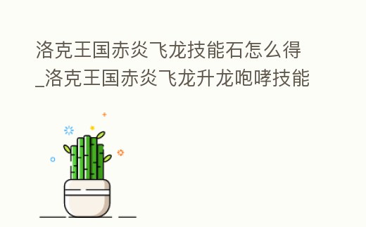 洛克王國赤炎飛龍技能石怎么得_洛克王國赤炎飛龍升龍咆哮技能石怎么得