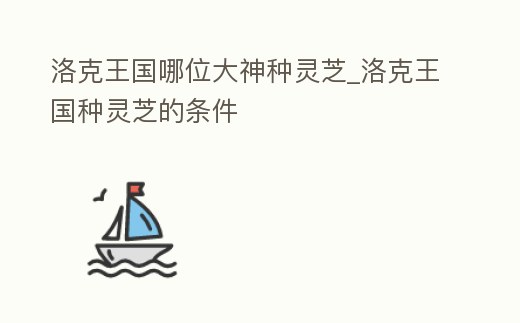 洛克王國哪位大神種靈芝_洛克王國種靈芝的條件