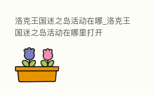 洛克王國迷之島活動在哪_洛克王國迷之島活動在哪里打開