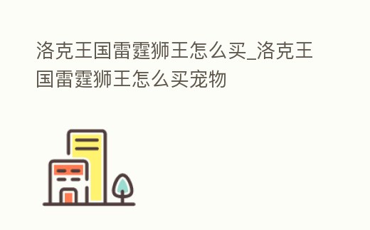 洛克王國雷霆獅王怎么買_洛克王國雷霆獅王怎么買寵物