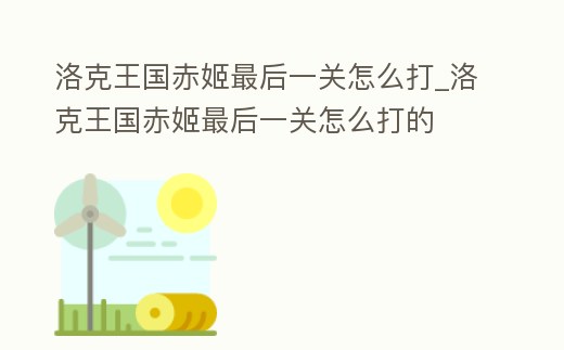 洛克王國赤姬最后一關怎么打_洛克王國赤姬最后一關怎么打的