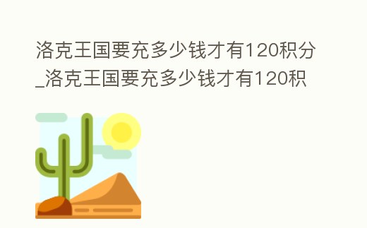 洛克王國要充多少錢才有120積分_洛克王國要充多少錢才有120積分兌換
