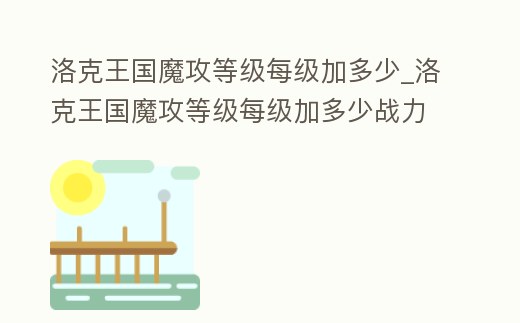 洛克王國魔攻等級每級加多少_洛克王國魔攻等級每級加多少戰力