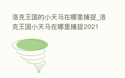 洛克王國的小天馬在哪里捕捉_洛克王國小天馬在哪里捕捉2021