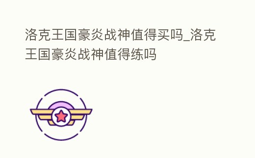 洛克王國豪炎戰神值得買嗎_洛克王國豪炎戰神值得練嗎