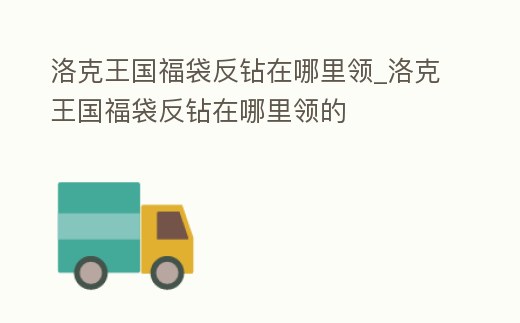 洛克王國福袋反鉆在哪里領(lǐng)_洛克王國福袋反鉆在哪里領(lǐng)的