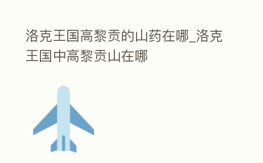 洛克王國高黎貢的山藥在哪_洛克王國中高黎貢山在哪