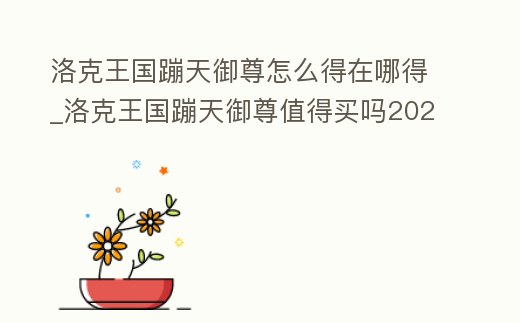 洛克王國蹦天御尊怎么得在哪得_洛克王國蹦天御尊值得買嗎2020