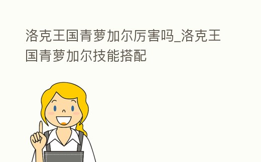 洛克王國青蘿加爾厲害嗎_洛克王國青蘿加爾技能搭配