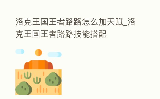 洛克王國王者路路怎么加天賦_洛克王國王者路路技能搭配
