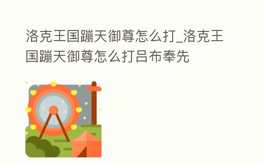 洛克王國蹦天御尊怎么打_洛克王國蹦天御尊怎么打呂布奉先