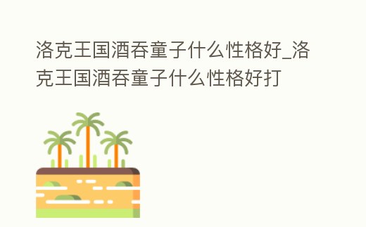 洛克王國酒吞童子什么性格好_洛克王國酒吞童子什么性格好打
