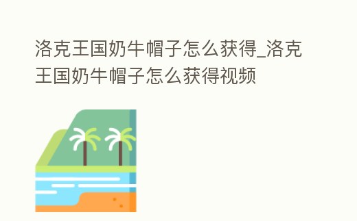 洛克王國(guó)奶牛帽子怎么獲得_洛克王國(guó)奶牛帽子怎么獲得視頻
