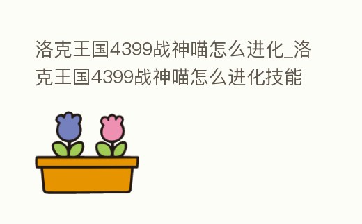 洛克王國(guó)4399戰(zhàn)神喵怎么進(jìn)化_洛克王國(guó)4399戰(zhàn)神喵怎么進(jìn)化技能