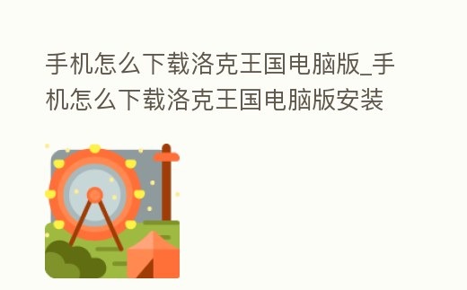 手機怎么下載洛克王國電腦版_手機怎么下載洛克王國電腦版安裝
