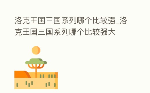 洛克王國三國系列哪個比較強_洛克王國三國系列哪個比較強大