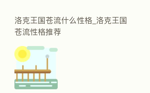 洛克王國蒼流什么性格_洛克王國蒼流性格推薦