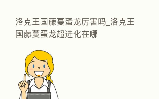 洛克王國藤蔓蛋龍厲害嗎_洛克王國藤蔓蛋龍超進化在哪