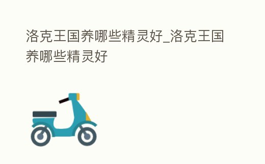 洛克王國養哪些精靈好_洛克王國養哪些精靈好