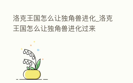 洛克王國怎么讓獨角獸進化_洛克王國怎么讓獨角獸進化過來