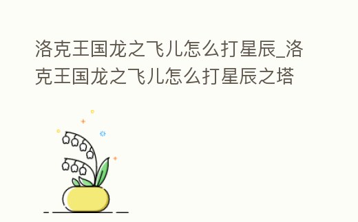 洛克王國龍之飛兒怎么打星辰_洛克王國龍之飛兒怎么打星辰之塔打法