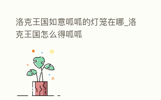 洛克王國如意呱呱的燈籠在哪_洛克王國怎么得呱呱