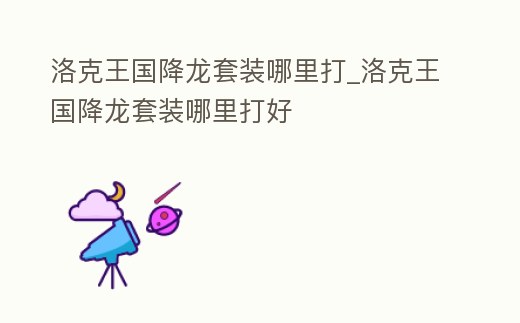 洛克王國降龍套裝哪里打_洛克王國降龍套裝哪里打好