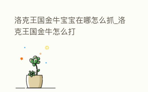 洛克王國金牛寶寶在哪怎么抓_洛克王國金牛怎么打