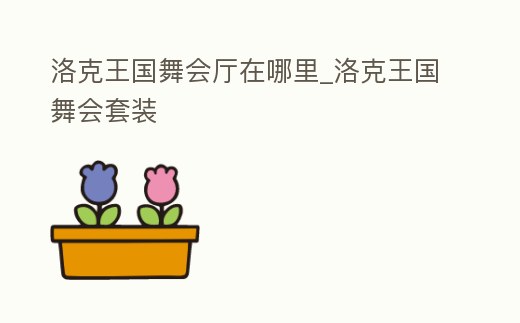 洛克王國舞會廳在哪里_洛克王國舞會套裝