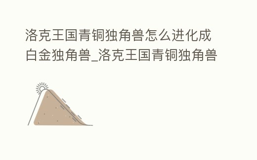 洛克王國青銅獨角獸怎么進化成白金獨角獸_洛克王國青銅獨角獸怎么進化