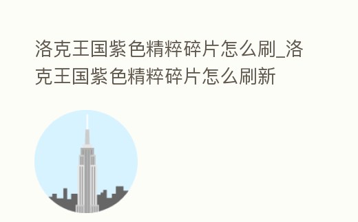 洛克王國紫色精粹碎片怎么刷_洛克王國紫色精粹碎片怎么刷新