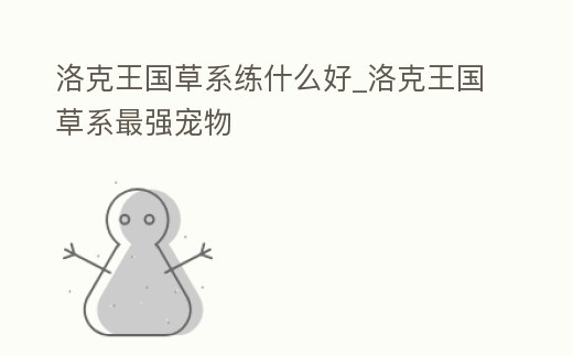 洛克王國草系練什么好_洛克王國草系最強(qiáng)寵物