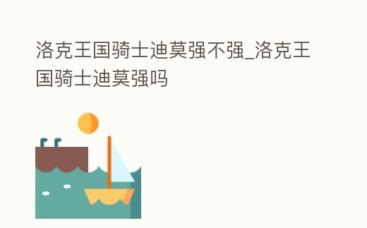 洛克王國騎士迪莫強不強_洛克王國騎士迪莫強嗎