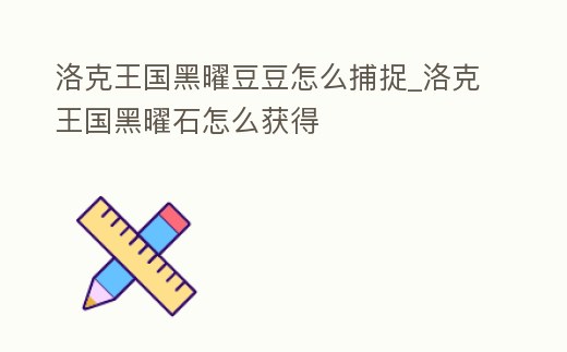 洛克王國黑曜豆豆怎么捕捉_洛克王國黑曜石怎么獲得