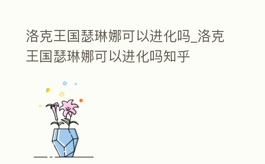 洛克王國瑟琳娜可以進化嗎_洛克王國瑟琳娜可以進化嗎知乎
