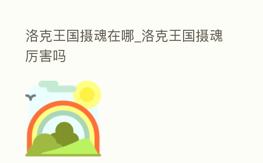 洛克王國(guó)攝魂在哪_洛克王國(guó)攝魂厲害嗎