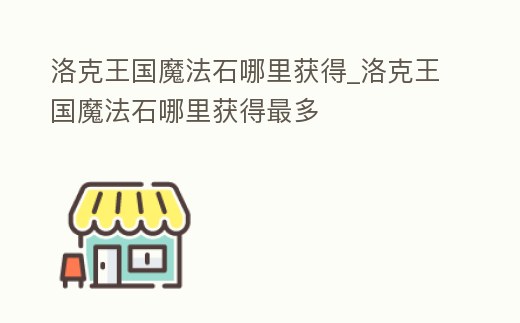 洛克王國魔法石哪里獲得_洛克王國魔法石哪里獲得最多