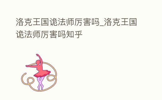 洛克王國詭法師厲害嗎_洛克王國詭法師厲害嗎知乎