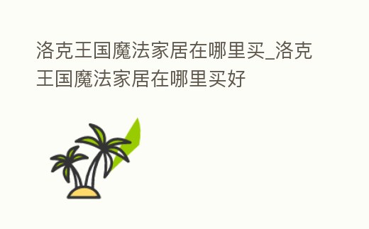 洛克王國魔法家居在哪里買_洛克王國魔法家居在哪里買好