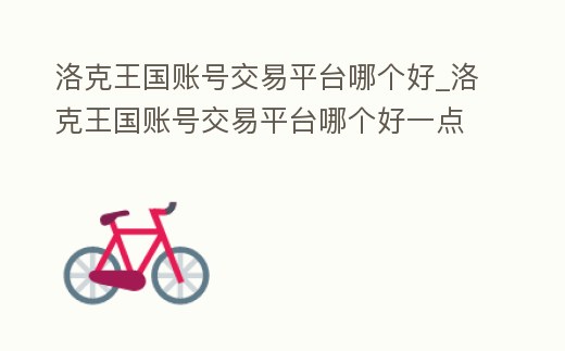 洛克王國賬號交易平臺哪個好_洛克王國賬號交易平臺哪個好一點