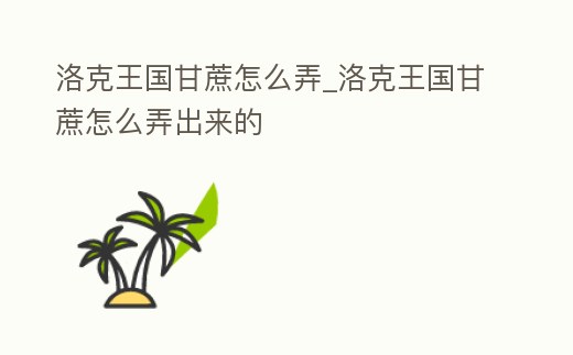 洛克王國甘蔗怎么弄_洛克王國甘蔗怎么弄出來的