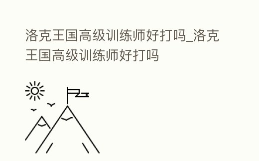 洛克王國高級訓練師好打嗎_洛克王國高級訓練師好打嗎