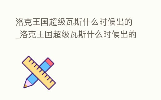 洛克王國(guó)超級(jí)瓦斯什么時(shí)候出的_洛克王國(guó)超級(jí)瓦斯什么時(shí)候出的游戲