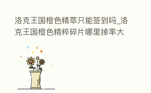 洛克王國橙色精萃只能簽到嗎_洛克王國橙色精粹碎片哪里掉率大