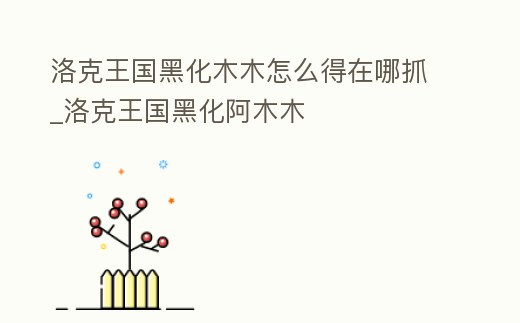 洛克王國黑化木木怎么得在哪抓_洛克王國黑化阿木木