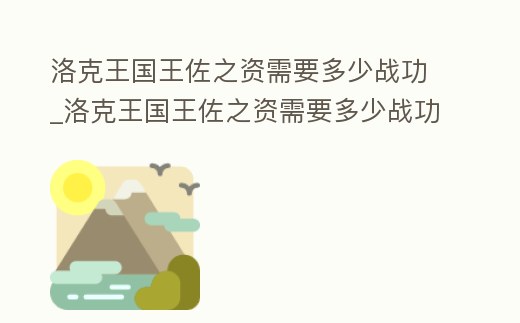 洛克王國王佐之資需要多少戰功_洛克王國王佐之資需要多少戰功才能獲得