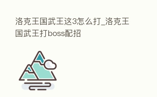 洛克王國武王這3怎么打_洛克王國武王打boss配招