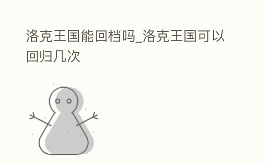 洛克王國能回檔嗎_洛克王國可以回歸幾次